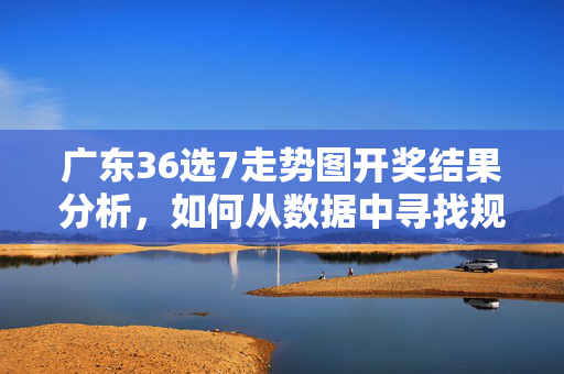 广东36选7走势图开奖结果分析，如何从数据中寻找规律？广东36选7走势图开奖结果分析，数据规律探寻