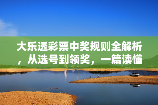 大乐透彩票中奖规则全解析，从选号到领奖，一篇读懂中奖奥秘，大乐透中奖规则全解析，从选号到领奖，读懂中奖奥秘