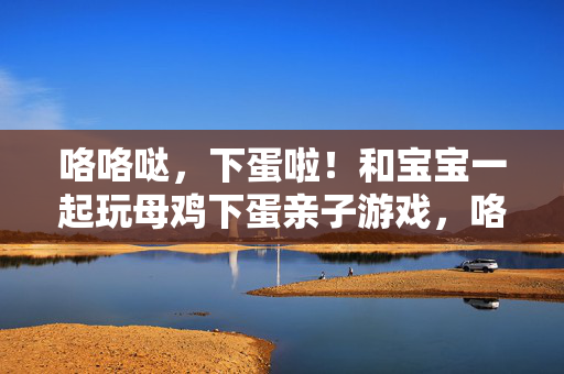 咯咯哒，下蛋啦！和宝宝一起玩母鸡下蛋亲子游戏，咯咯哒，下蛋啦！亲子母鸡下蛋游戏