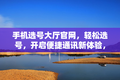 手机选号大厅官网，轻松选号，开启便捷通讯新体验，手机选号大厅官网，轻松选号，开启便捷通讯新体验