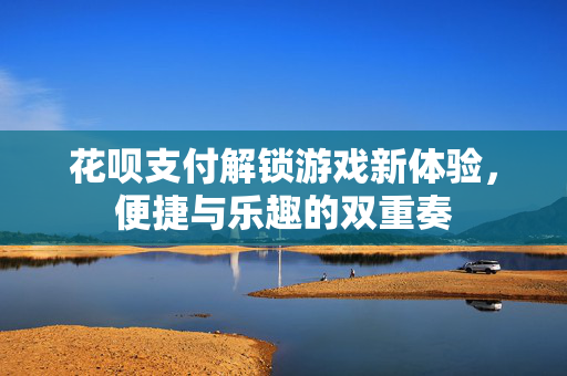 花呗支付解锁游戏新体验，便捷与乐趣的双重奏