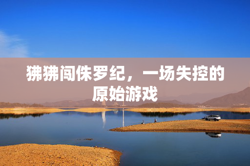 狒狒闯侏罗纪，一场失控的原始游戏