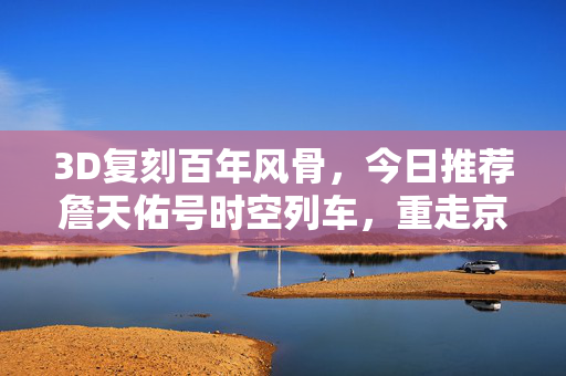 3D复刻百年风骨，今日推荐詹天佑号时空列车，重走京张传奇