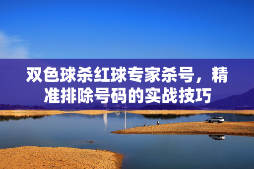双色球杀红球专家杀号，精准排除号码的实战技巧