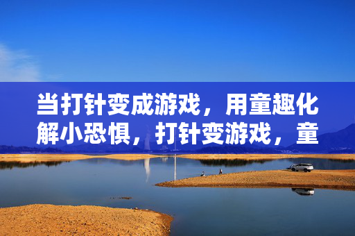 当打针变成游戏，用童趣化解小恐惧，打针变游戏，童趣驱散小恐惧