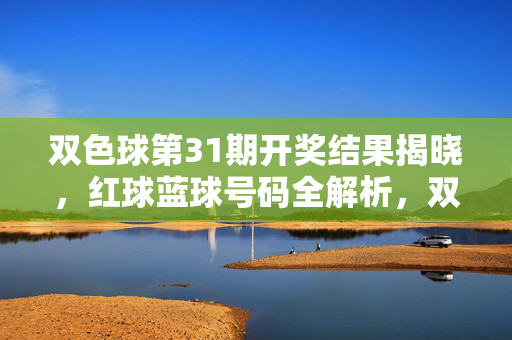 双色球第31期开奖结果揭晓，红球蓝球号码全解析，双色球第31期开奖结果揭晓，红球蓝球号码全解析