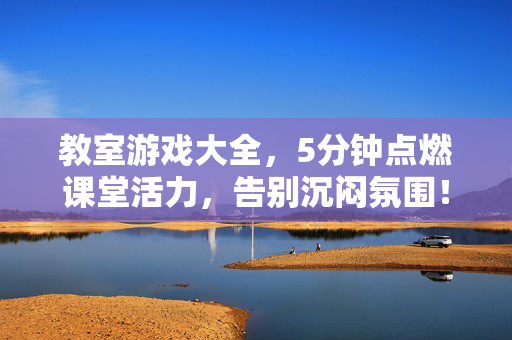 教室游戏大全，5分钟点燃课堂活力，告别沉闷氛围！5分钟教室游戏大全，点燃课堂活力，告别沉闷！