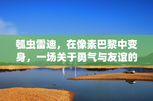 瓠虫雷迪，在像素巴黎中变身，一场关于勇气与友谊的奇幻冒险，瓠虫雷迪，像素巴黎的勇气奇幻变身