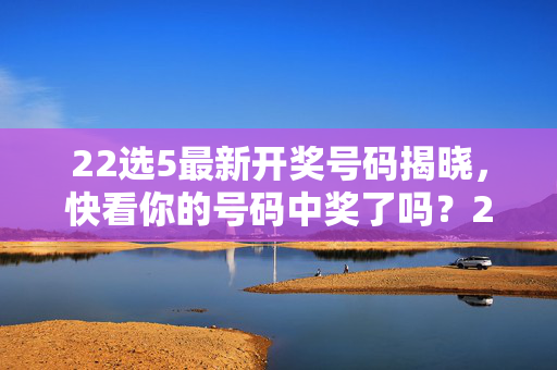 22选5最新开奖号码揭晓，快看你的号码中奖了吗？22选5最新开奖号码揭晓，快看中奖