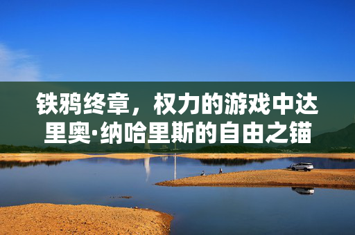 铁鸦终章，权力的游戏中达里奥·纳哈里斯的自由之锚，铁鸦终章，达里奥·纳哈里斯的自由之锚