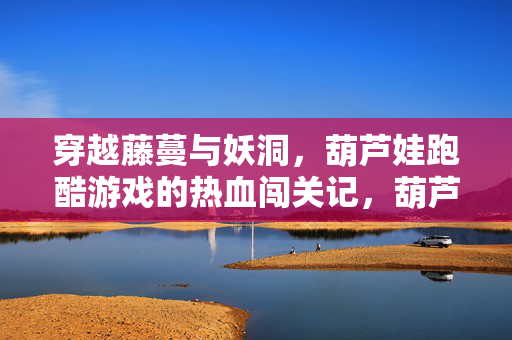 穿越藤蔓与妖洞，葫芦娃跑酷游戏的热血闯关记，葫芦娃跑酷，藤蔓妖洞热血闯关