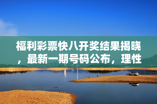 福利彩票快八开奖结果揭晓，最新一期号码公布，理性购彩为公益添彩，福利彩票快八最新开奖号公布 理性购彩为公益添彩