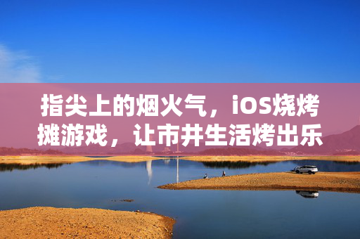 指尖上的烟火气，iOS烧烤摊游戏，让市井生活烤出乐趣，指尖烟火气，iOS烧烤摊烤出市井乐趣