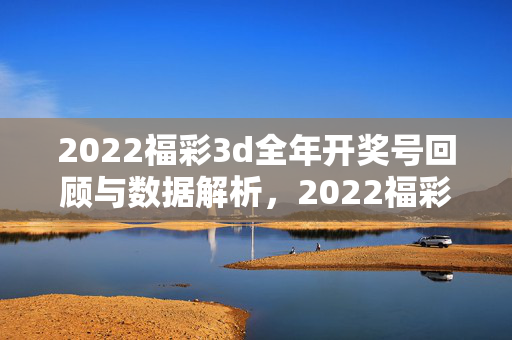 2022福彩3d全年开奖号回顾与数据解析，2022福彩3d全年开奖号回顾与数据解析