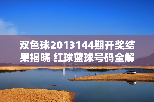 双色球2013144期开奖结果揭晓 红球蓝球号码全解析，双色球2013144期开奖结果揭晓，红球蓝球号码全解析