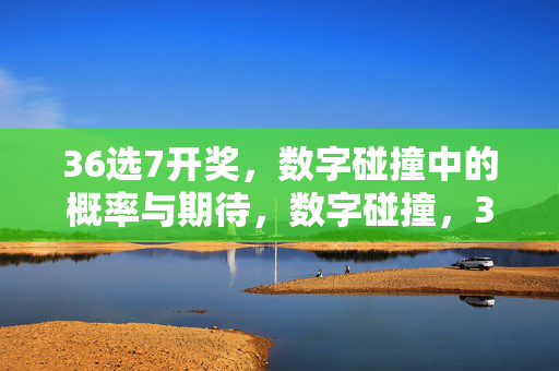 36选7开奖，数字碰撞中的概率与期待，数字碰撞，36选7的概率与期待