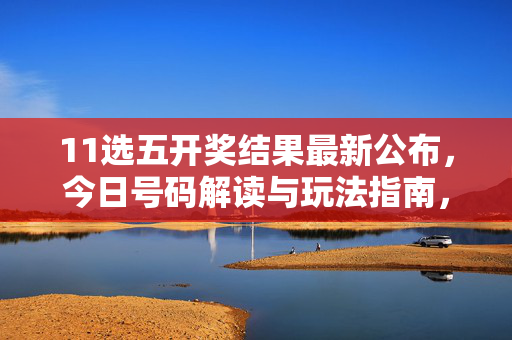 11选五开奖结果最新公布，今日号码解读与玩法指南，11选五最新开奖结果公布，今日号码解读与玩法指南