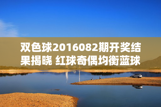 双色球2016082期开奖结果揭晓 红球奇偶均衡蓝球落位区间12