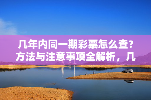 几年内同一期彩票怎么查？方法与注意事项全解析，几年内同一期彩票怎么查？方法与注意事项全解析