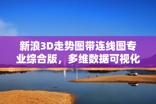 新浪3D走势图带连线图专业综合版，多维数据可视化赋能投资决策，新浪3D走势图带连线图专业综合版，多维数据可视化赋能投资决策