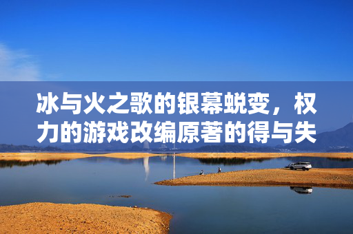 冰与火之歌的银幕蜕变，权力的游戏改编原著的得与失