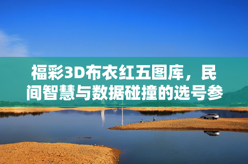 福彩3D布衣红五图库，民间智慧与数据碰撞的选号参考，福彩3D布衣红五图库，民间智慧与数据碰撞的选号参考