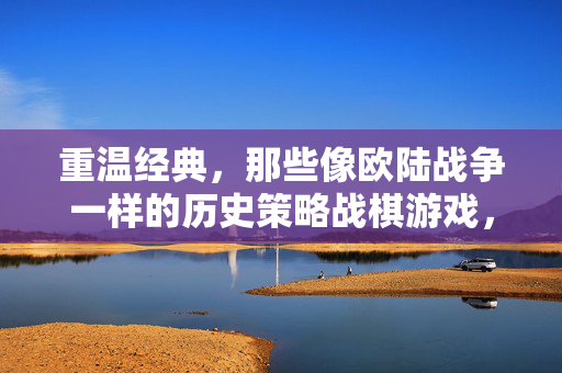重温经典，那些像欧陆战争一样的历史策略战棋游戏，重温经典，欧陆战争式历史策略战棋