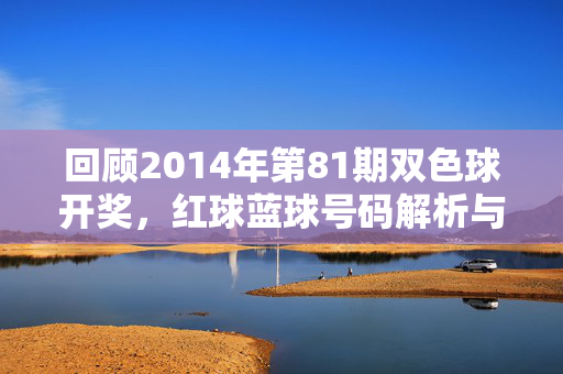 回顾2014年第81期双色球开奖，红球蓝球号码解析与中奖情况，2014年第81期双色球开奖红蓝球解析及中奖情况