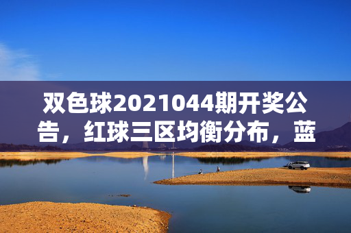双色球2021044期开奖公告，红球三区均衡分布，蓝球开出奇号，双色球2021044期开奖，红球三区均衡 蓝球奇号