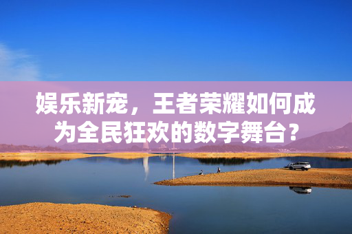 娱乐新宠，王者荣耀如何成为全民狂欢的数字舞台？