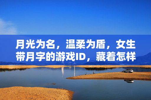 月光为名，温柔为盾，女生带月字的游戏ID，藏着怎样的诗与远方？以月为名，温柔藏诗，女生游戏ID的远方