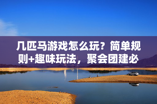几匹马游戏怎么玩？简单规则+趣味玩法，聚会团建必备，几匹马游戏，简单规则+趣味玩法，聚会团建必备