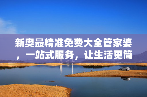 新奥最精准免费大全管家婆，一站式服务，让生活更简单，新奥精准免费一站式管家婆，让生活更简单
