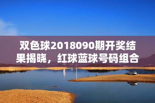 双色球2018090期开奖结果揭晓，红球蓝球号码组合及奖池动态