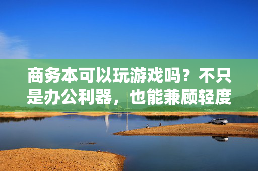 商务本可以玩游戏吗？不只是办公利器，也能兼顾轻度娱乐