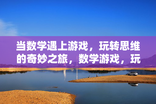 当数学遇上游戏，玩转思维的奇妙之旅，数学游戏，玩转思维的奇妙之旅