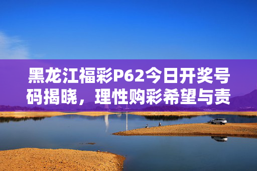 黑龙江福彩P62今日开奖号码揭晓，理性购彩希望与责任同行，黑龙江福彩P62开奖号码揭晓 理性购彩希望与责任同行