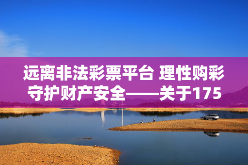 远离非法彩票平台 理性购彩守护财产安全——关于17500cn乐彩网电脑版的风险警示