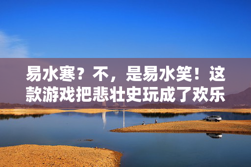 易水寒？不，是易水笑！这款游戏把悲壮史玩成了欢乐梗，易水寒变易水笑，悲壮史玩成欢乐梗