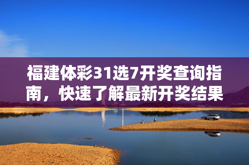 福建体彩31选7开奖查询指南，快速了解最新开奖结果与查询方式，福建体彩31选7开奖查询指南