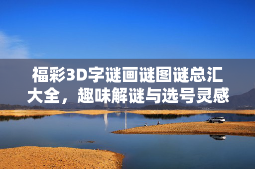 福彩3D字谜画谜图谜总汇大全，趣味解谜与选号灵感指南，福彩3D谜题总汇大全，趣味解谜与选号灵感指南