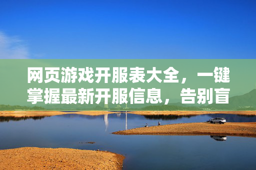 网页游戏开服表大全，一键掌握最新开服信息，告别盲目等待！网页游戏开服表大全，一键掌握最新开服，告别盲目等待！