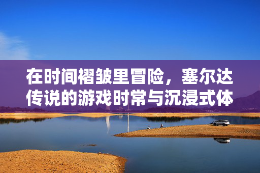 在时间褶皱里冒险，塞尔达传说的游戏时常与沉浸式体验
