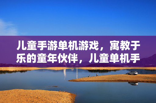 儿童手游单机游戏，寓教于乐的童年伙伴，儿童单机手游，寓教于乐的童年伙伴