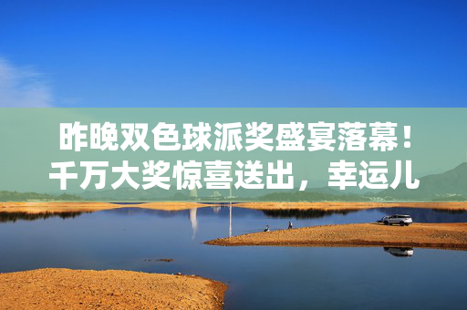 昨晚双色球派奖盛宴落幕！千万大奖惊喜送出，幸运儿花落谁家？