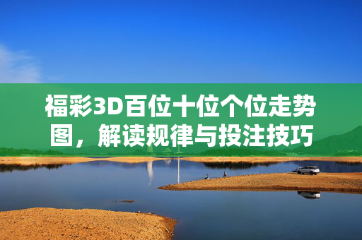 福彩3D百位十位个位走势图，解读规律与投注技巧