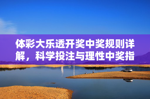 体彩大乐透开奖中奖规则详解，科学投注与理性中奖指南