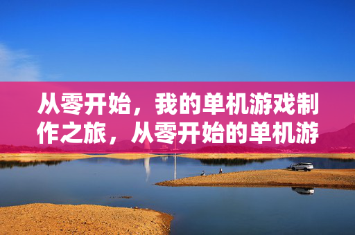 从零开始，我的单机游戏制作之旅，从零开始的单机游戏制作之旅