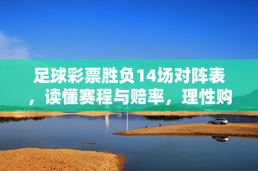足球彩票胜负14场对阵表，读懂赛程与赔率，理性购彩指南，足球彩票胜负14场，对阵表、赛程赔率解读与理性购彩指南