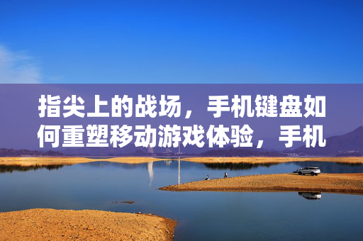 指尖上的战场，手机键盘如何重塑移动游戏体验，手机键盘，重塑移动游戏体验的指尖战场